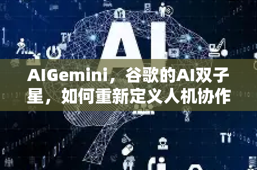 AIGemini，谷歌的AI双子星，如何重新定义人机协作的未来？