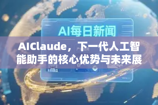 AIClaude，下一代人工智能助手的核心优势与未来展望