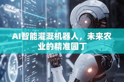 AI智能灌溉机器人，未来农业的精准园丁-第1张图片-星博讯网络科技知识-SEO优化技巧|AI知识科普|互联网行业干货大全