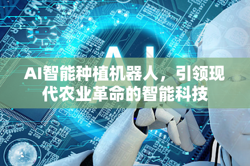 AI智能种植机器人，引领现代农业革命的智能科技-第1张图片-星博讯网络科技知识-SEO优化技巧|AI知识科普|互联网行业干货大全