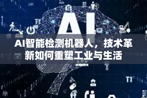 AI智能检测机器人，技术革新如何重塑工业与生活-第1张图片-星博讯网络科技知识-SEO优化技巧|AI知识科普|互联网行业干货大全