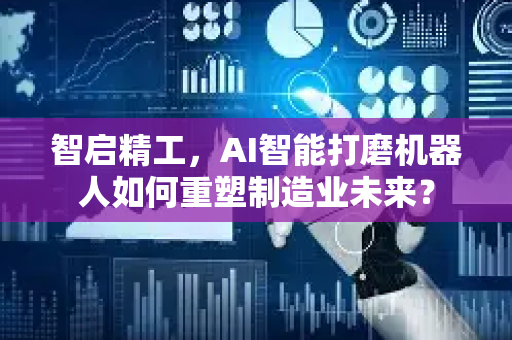智启精工，AI智能打磨机器人如何重塑制造业未来？-第1张图片-星博讯网络科技知识-SEO优化技巧|AI知识科普|互联网行业干货大全