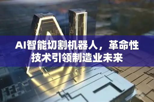 AI智能切割机器人,革命性技术引领制造业未来-第1张图片-星博讯网络科技知识-SEO优化技巧|AI知识科普|互联网行业干货大全 AI智能切割机器人,革命性技术引领制造业未来-第1张图片-星博讯网络科技知识-SEO优化技巧|AI知识科普|互联网行业干货大全