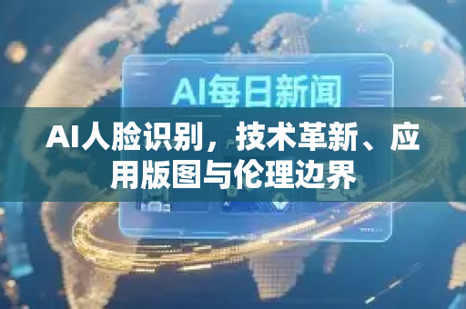 AI人脸识别,技术革新、应用版图与伦理边界-第1张图片-星博讯网络科技知识-SEO优化技巧|AI知识科普|互联网行业干货大全 AI人脸识别,技术革新、应用版图与伦理边界-第1张图片-星博讯网络科技知识-SEO优化技巧|AI知识科普|互联网行业干货大全