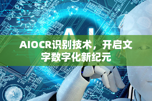 AIOCR识别技术，开启文字数字化新纪元-第1张图片-星博讯网络科技知识-SEO优化技巧|AI知识科普|互联网行业干货大全