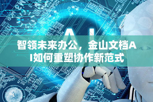 智领未来办公，金山文档AI如何重塑协作新范式-第1张图片-星博讯网络科技知识-SEO优化技巧|AI知识科普|互联网行业干货大全