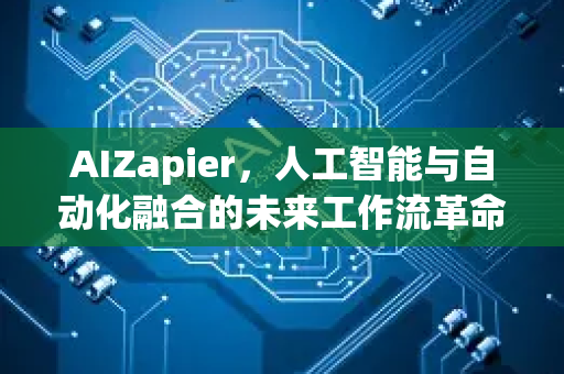 AIZapier,人工智能与自动化融合的未来工作流革命-第1张图片-星博讯网络科技知识-SEO优化技巧|AI知识科普|互联网行业干货大全 AIZapier,人工智能与自动化融合的未来工作流革命-第1张图片-星博讯网络科技知识-SEO优化技巧|AI知识科普|互联网行业干货大全