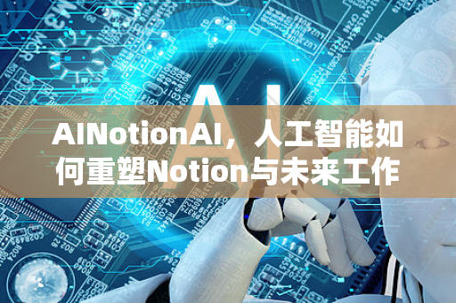 AINotionAI，人工智能如何重塑Notion与未来工作流-第1张图片-星博讯网络科技知识-SEO优化技巧|AI知识科普|互联网行业干货大全