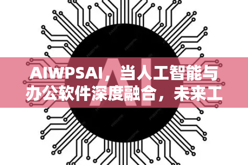 AIWPSAI，当人工智能与办公软件深度融合，未来工作方式将如何被重塑？-第1张图片-星博讯网络科技知识-SEO优化技巧|AI知识科普|互联网行业干货大全