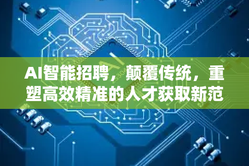 AI智能招聘，颠覆传统，重塑高效精准的人才获取新范式
