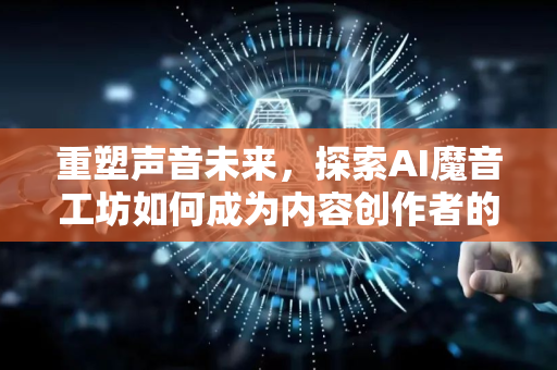 重塑声音未来，探索AI魔音工坊如何成为内容创作者的变革神器-第1张图片-星博讯网络科技知识-SEO优化技巧|AI知识科普|互联网行业干货大全