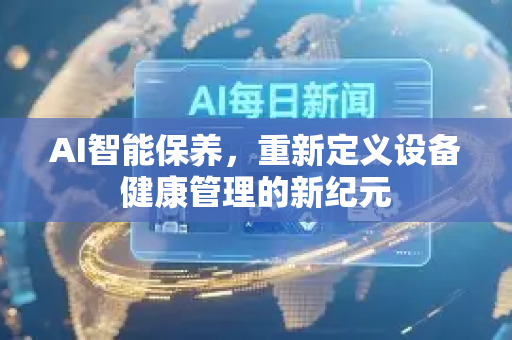 AI智能保养,重新定义设备健康管理的新纪元-第1张图片-星博讯网络科技知识-SEO优化技巧|AI知识科普|互联网行业干货大全 AI智能保养,重新定义设备健康管理的新纪元-第1张图片-星博讯网络科技知识-SEO优化技巧|AI知识科普|互联网行业干货大全