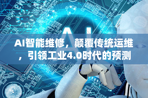 AI智能维修，颠覆传统运维，引领工业4.0时代的预测性维护新纪元-第1张图片-星博讯网络科技知识-SEO优化技巧|AI知识科普|互联网行业干货大全