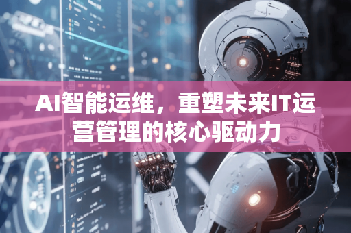 AI智能运维，重塑未来IT运营管理的核心驱动力-第1张图片-星博讯网络科技知识-SEO优化技巧|AI知识科普|互联网行业干货大全