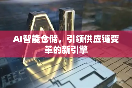 AI智能仓储，引领供应链变革的新引擎-第1张图片-星博讯网络科技知识-SEO优化技巧|AI知识科普|互联网行业干货大全