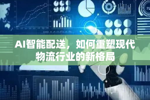 AI智能配送，如何重塑现代物流行业的新格局-第1张图片-星博讯网络科技知识-SEO优化技巧|AI知识科普|互联网行业干货大全