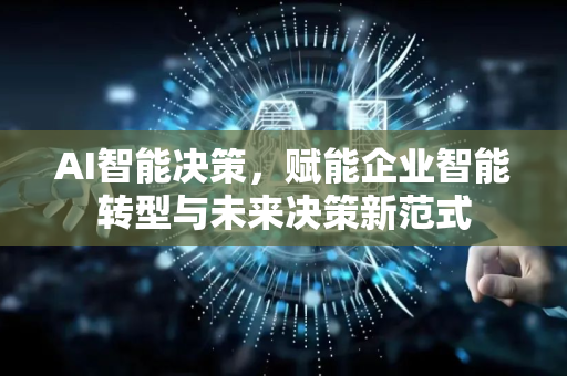 AI智能决策，赋能企业智能转型与未来决策新范式-第1张图片-星博讯网络科技知识-SEO优化技巧|AI知识科普|互联网行业干货大全