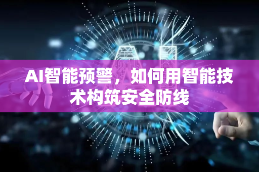 AI智能预警，如何用智能技术构筑安全防线-第1张图片-星博讯网络科技知识-SEO优化技巧|AI知识科普|互联网行业干货大全