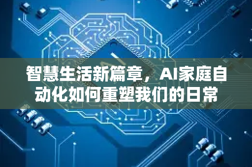 智慧生活新篇章，AI家庭自动化如何重塑我们的日常-第1张图片-星博讯网络科技知识-SEO优化技巧|AI知识科普|互联网行业干货大全