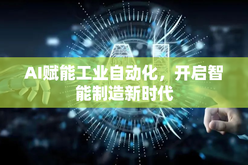 AI赋能工业自动化，开启智能制造新时代-第1张图片-星博讯网络科技知识-SEO优化技巧|AI知识科普|互联网行业干货大全