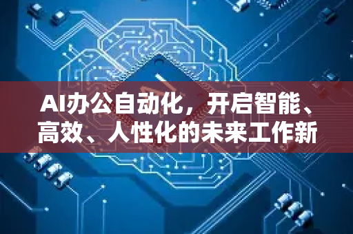 AI办公自动化，开启智能、高效、人性化的未来工作新纪元