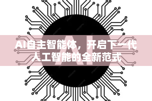 AI自主智能体，开启下一代人工智能的全新范式