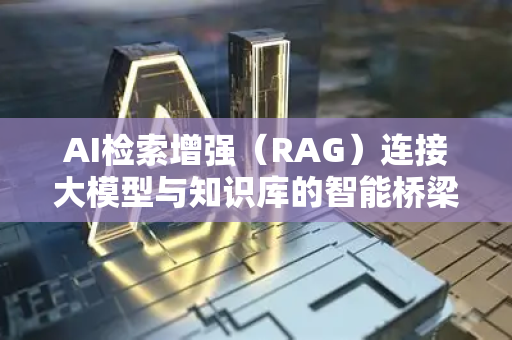 AI检索增强（RAG）连接大模型与知识库的智能桥梁-第1张图片-星博讯网络科技知识-SEO优化技巧|AI知识科普|互联网行业干货大全