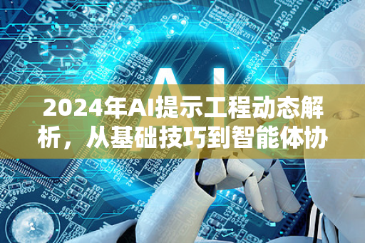 2024年AI提示工程动态解析，从基础技巧到智能体协作-第1张图片-星博讯网络科技知识-SEO优化技巧|AI知识科普|互联网行业干货大全