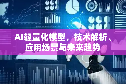 AI轻量化模型，技术解析、应用场景与未来趋势-第1张图片-星博讯网络科技知识-SEO优化技巧|AI知识科普|互联网行业干货大全