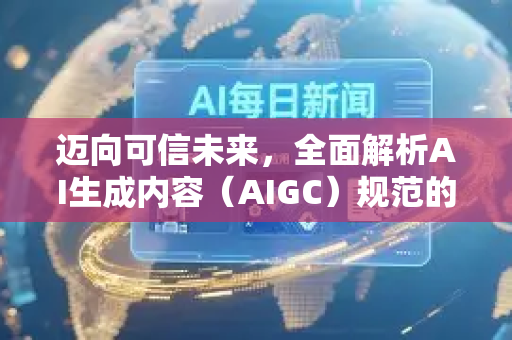 迈向可信未来,全面解析AI生成内容(AIGC)规范的核心框架与实践路径-第1张图片-星博讯网络科技知识-SEO优化技巧|AI知识科普|互联网行业干货大全 迈向可信未来,全面解析AI生成内容(AIGC)规范的核心框架与实践路径-第1张图片-星博讯网络科技知识-SEO优化技巧|AI知识科普|互联网行业干货大全