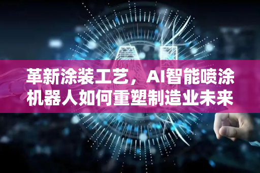 革新涂装工艺,AI智能喷涂机器人如何重塑制造业未来-第1张图片-星博讯网络科技知识-SEO优化技巧|AI知识科普|互联网行业干货大全 革新涂装工艺,AI智能喷涂机器人如何重塑制造业未来-第1张图片-星博讯网络科技知识-SEO优化技巧|AI知识科普|互联网行业干货大全