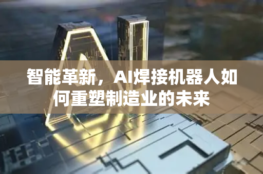 智能革新,AI焊接机器人如何重塑制造业的未来-第1张图片-星博讯网络科技知识-SEO优化技巧|AI知识科普|互联网行业干货大全 智能革新,AI焊接机器人如何重塑制造业的未来-第1张图片-星博讯网络科技知识-SEO优化技巧|AI知识科普|互联网行业干货大全