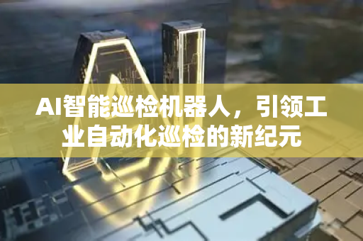 AI智能巡检机器人,引领工业自动化巡检的新纪元-第1张图片-星博讯网络科技知识-SEO优化技巧|AI知识科普|互联网行业干货大全 AI智能巡检机器人,引领工业自动化巡检的新纪元-第1张图片-星博讯网络科技知识-SEO优化技巧|AI知识科普|互联网行业干货大全