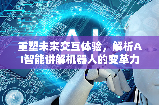 重塑未来交互体验，解析AI智能讲解机器人的变革力量-第1张图片-星博讯网络科技知识-SEO优化技巧|AI知识科普|互联网行业干货大全