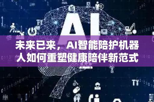 未来已来，AI智能陪护机器人如何重塑健康陪伴新范式-第1张图片-星博讯网络科技知识-SEO优化技巧|AI知识科普|互联网行业干货大全