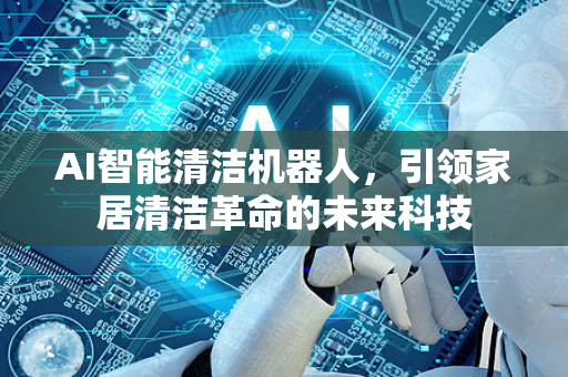 AI智能清洁机器人,引领家居清洁革命的未来科技-第1张图片-星博讯网络科技知识-SEO优化技巧|AI知识科普|互联网行业干货大全 AI智能清洁机器人,引领家居清洁革命的未来科技-第1张图片-星博讯网络科技知识-SEO优化技巧|AI知识科普|互联网行业干货大全