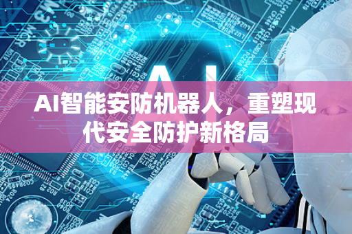 AI智能安防机器人,重塑现代安全防护新格局-第1张图片-星博讯网络科技知识-SEO优化技巧|AI知识科普|互联网行业干货大全 AI智能安防机器人,重塑现代安全防护新格局-第1张图片-星博讯网络科技知识-SEO优化技巧|AI知识科普|互联网行业干货大全