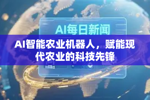 AI智能农业机器人,赋能现代农业的科技先锋-第1张图片-星博讯网络科技知识-SEO优化技巧|AI知识科普|互联网行业干货大全 AI智能农业机器人,赋能现代农业的科技先锋-第1张图片-星博讯网络科技知识-SEO优化技巧|AI知识科普|互联网行业干货大全