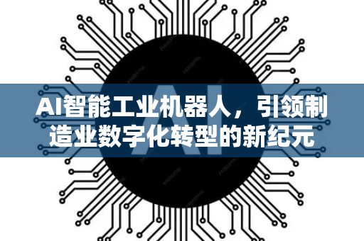 AI智能工业机器人,引领制造业数字化转型的新纪元-第1张图片-星博讯网络科技知识-SEO优化技巧|AI知识科普|互联网行业干货大全 AI智能工业机器人,引领制造业数字化转型的新纪元-第1张图片-星博讯网络科技知识-SEO优化技巧|AI知识科普|互联网行业干货大全