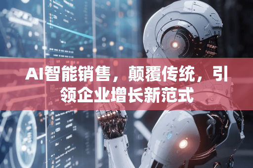 AI智能销售，颠覆传统，引领企业增长新范式-第1张图片-星博讯网络科技知识-SEO优化技巧|AI知识科普|互联网行业干货大全