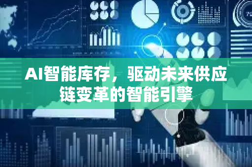 AI智能库存，驱动未来供应链变革的智能引擎-第1张图片-星博讯网络科技知识-SEO优化技巧|AI知识科普|互联网行业干货大全