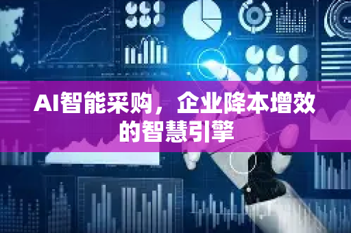 AI智能采购，企业降本增效的智慧引擎-第1张图片-星博讯网络科技知识-SEO优化技巧|AI知识科普|互联网行业干货大全