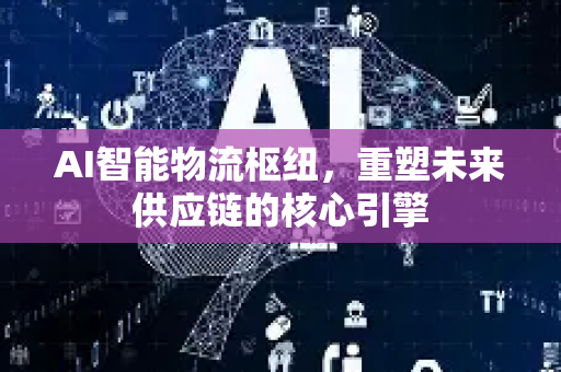 AI智能物流枢纽，重塑未来供应链的核心引擎-第1张图片-星博讯网络科技知识-SEO优化技巧|AI知识科普|互联网行业干货大全