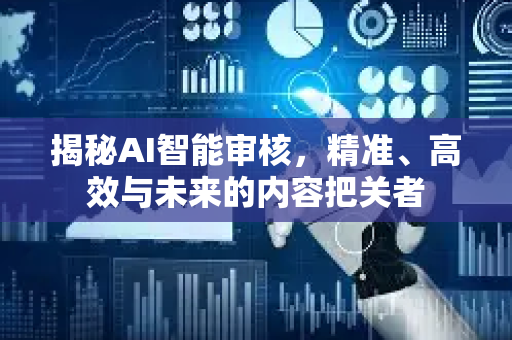 揭秘AI智能审核，精准、高效与未来的内容把关者