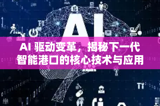 AI 驱动变革，揭秘下一代智能港口的核心技术与应用全景-第1张图片-星博讯网络科技知识-SEO优化技巧|AI知识科普|互联网行业干货大全