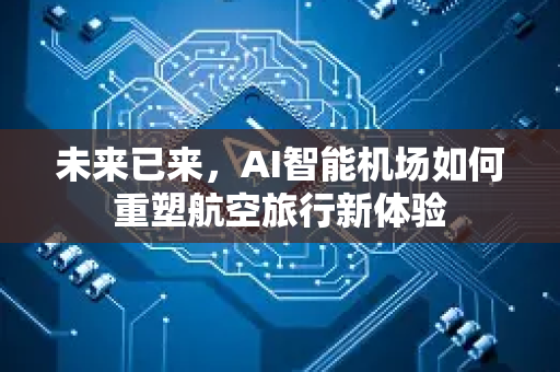 未来已来，AI智能机场如何重塑航空旅行新体验-第1张图片-星博讯网络科技知识-SEO优化技巧|AI知识科普|互联网行业干货大全