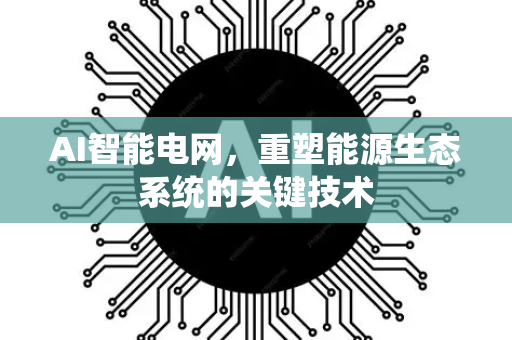 AI智能电网，重塑能源生态系统的关键技术-第1张图片-星博讯网络科技知识-SEO优化技巧|AI知识科普|互联网行业干货大全