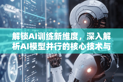 解锁AI训练新维度，深入解析AI模型并行的核心技术与实战应用