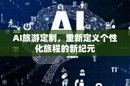 AI旅游定制，重新定义个性化旅程的新纪元-第1张图片-星博讯网络科技知识-SEO优化技巧|AI知识科普|互联网行业干货大全