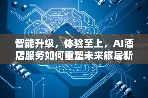 智能升级，体验至上，AI酒店服务如何重塑未来旅居新标准-第1张图片-星博讯网络科技知识-SEO优化技巧|AI知识科普|互联网行业干货大全